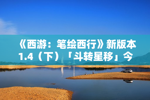 《西游：笔绘西行》新版本1.4（下）「斗转星移」今日上线！