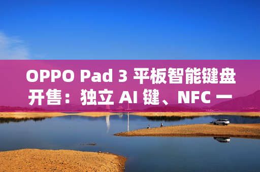 OPPO Pad 3 平板智能键盘开售：独立 AI 键、NFC 一碰互联，499 元