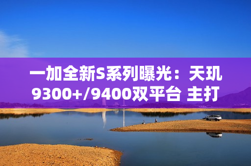 一加全新S系列曝光：天玑9300+/9400双平台 主打性价比