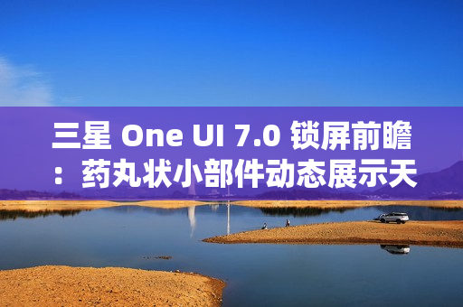 三星 One UI 7.0 锁屏前瞻：药丸状小部件动态展示天气、已连接设备电量、控制多媒体等