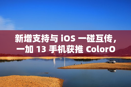 新增支持与 iOS 一碰互传，一加 13 手机获推 ColorOS 15.0.0.301 升级