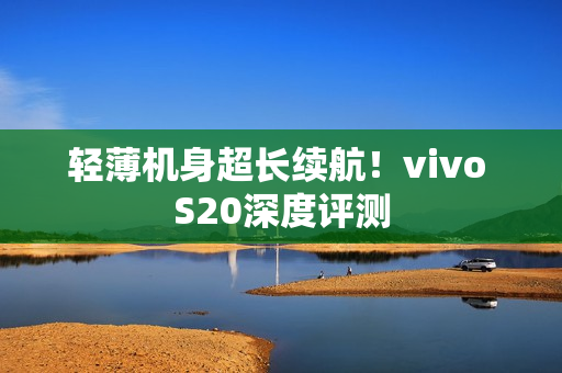 轻薄机身超长续航！vivo S20深度评测