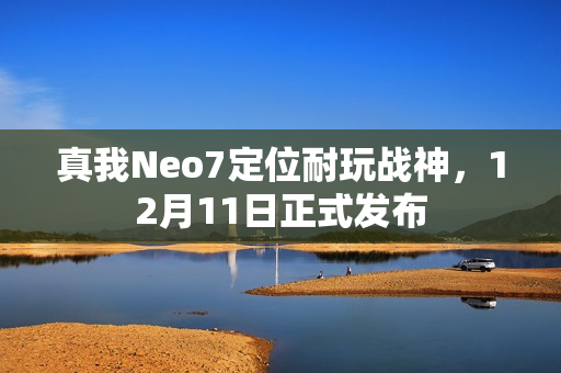 真我Neo7定位耐玩战神，12月11日正式发布