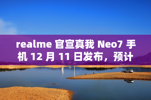 realme 官宣真我 Neo7 手机 12 月 11 日发布，预计搭载天玑 9300+ 处理器