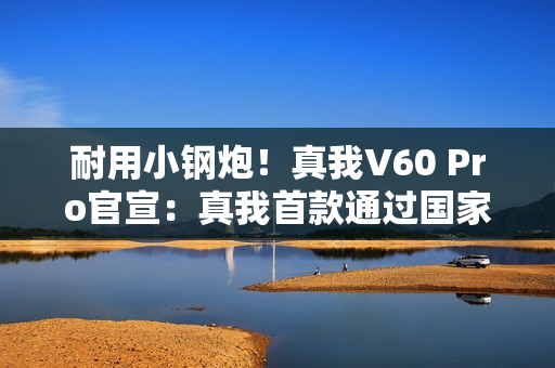 耐用小钢炮！真我V60 Pro官宣：真我首款通过国家军用标准抗冲击测试手机