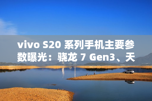 vivo S20 系列手机主要参数曝光：骁龙 7 Gen3、天玑 9300 + 加持，今晚发布