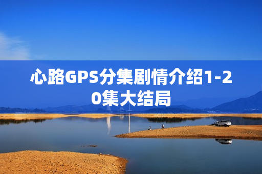 心路GPS分集剧情介绍1-20集大结局