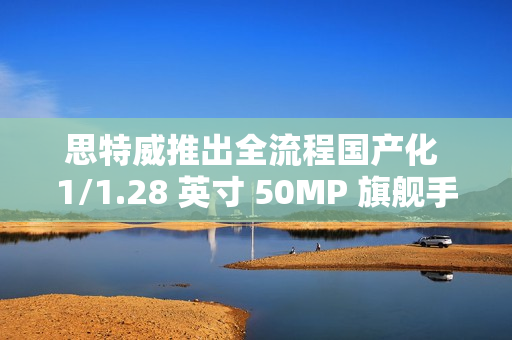 思特威推出全流程国产化 1/1.28 英寸 50MP 旗舰手机图像传感器 SC585XS