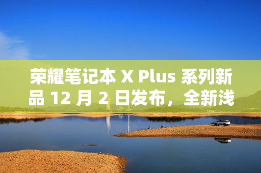 荣耀笔记本 X Plus 系列新品 12 月 2 日发布，全新浅海蓝配色