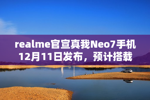 realme官宣真我Neo7手机12月11日发布，预计搭载天玑9300+处理器