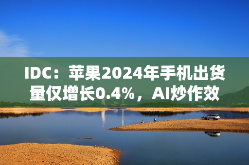 IDC：苹果2024年手机出货量仅增长0.4%，AI炒作效果不佳