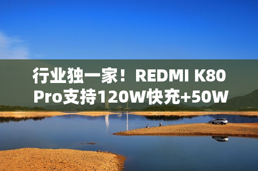 行业独一家！REDMI K80 Pro支持120W快充+50W无线充 6000mAh大电池