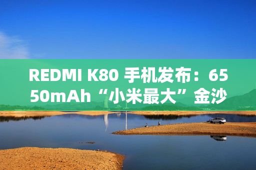 REDMI K80 手机发布：6550mAh“小米最大”金沙江电池，2499 元起