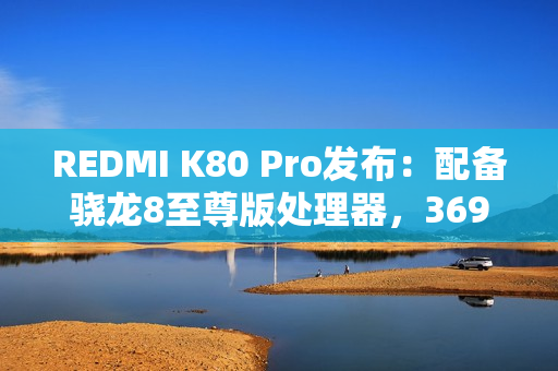 REDMI K80 Pro发布：配备骁龙8至尊版处理器，3699元起