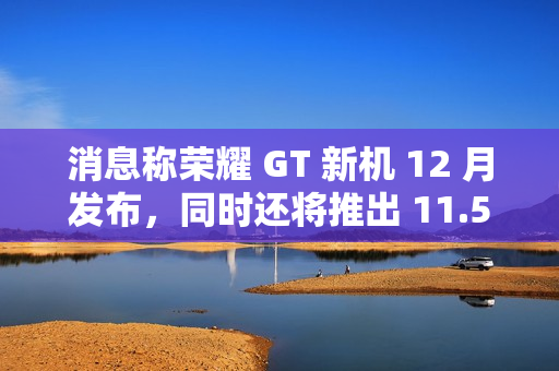 消息称荣耀 GT 新机 12 月发布，同时还将推出 11.5 英寸高性能中端平板电脑