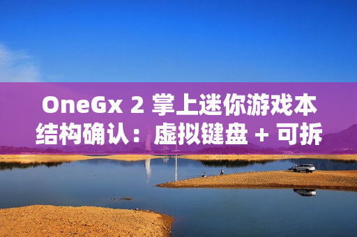 OneGx 2 掌上迷你游戏本结构确认：虚拟键盘 + 可拆卸实体键盘组合