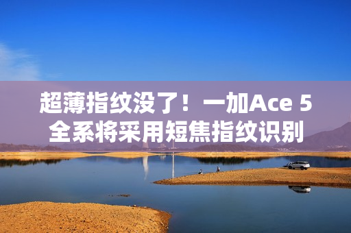 超薄指纹没了！一加Ace 5全系将采用短焦指纹识别