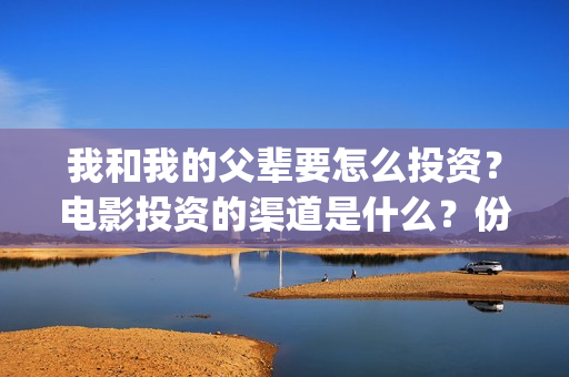 我和我的父辈要怎么投资？电影投资的渠道是什么？份额真实吗？(我和我的父辈热议)