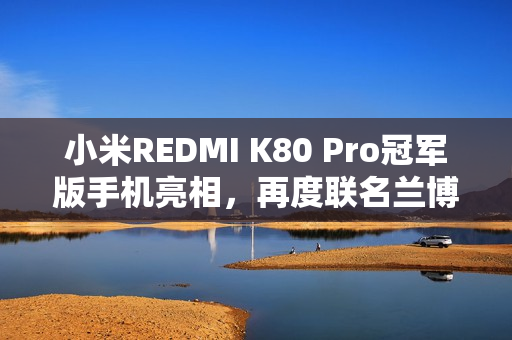 小米REDMI K80 Pro冠军版手机亮相，再度联名兰博基尼汽车