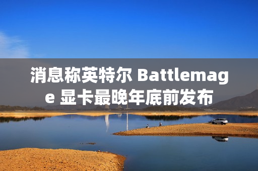 消息称英特尔 Battlemage 显卡最晚年底前发布