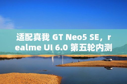 适配真我 GT Neo5 SE，realme UI 6.0 第五轮内测明日 10:00 起招募