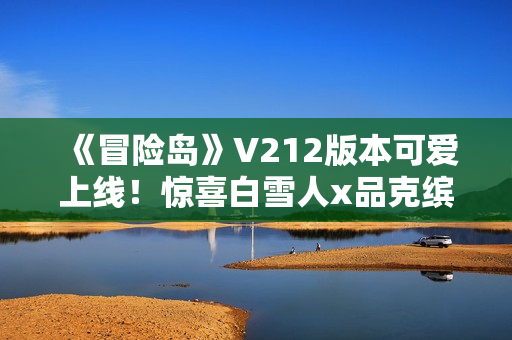 《冒险岛》V212版本可爱上线！惊喜白雪人x品克缤！
