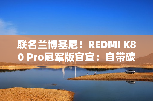 联名兰博基尼！REDMI K80 Pro冠军版官宣：自带碳纤维纹理