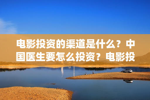 电影投资的渠道是什么？中国医生要怎么投资？电影投资的份额真实吗？(电影投资正规渠道)