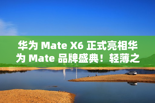 华为 Mate X6 正式亮相华为 Mate 品牌盛典！轻薄之上全能可靠折叠标杆