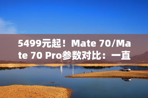 5499元起！Mate 70/Mate 70 Pro参数对比：一直一曲双旗舰