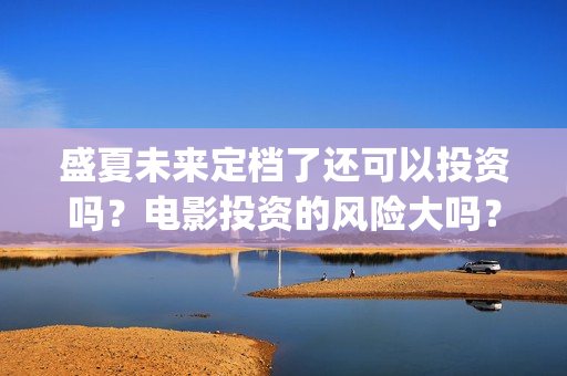 盛夏未来定档了还可以投资吗？电影投资的风险大吗？(盛夏未来什么剧)