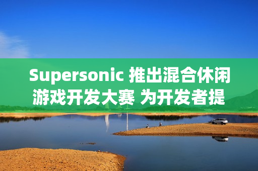 Supersonic 推出混合休闲游戏开发大赛 为开发者提供丰厚资金支持与专家指导