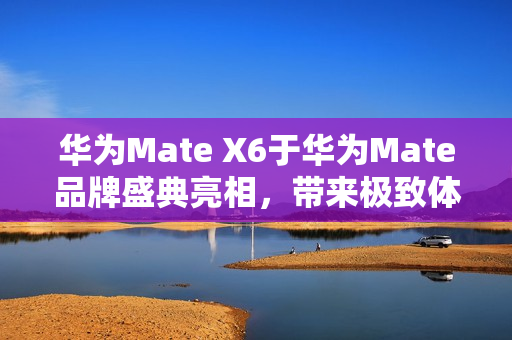 华为Mate X6于华为Mate品牌盛典亮相，带来极致体验升级