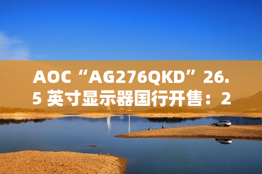 AOC“AG276QKD”26.5 英寸显示器国行开售：2K 480Hz OLED，5999 元