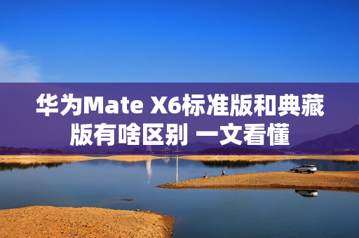 华为Mate X6标准版和典藏版有啥区别 一文看懂