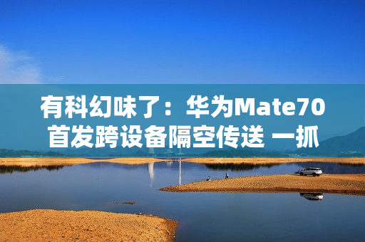 有科幻味了：华为Mate70首发跨设备隔空传送 一抓即传
