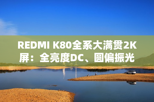 REDMI K80全系大满贯2K屏：全亮度DC、圆偏振光等护眼方案配齐