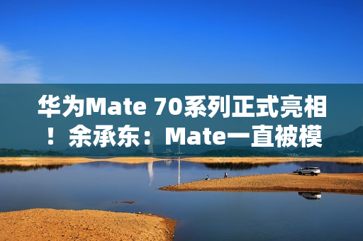 华为Mate 70系列正式亮相！余承东：Mate一直被模仿从未被超越