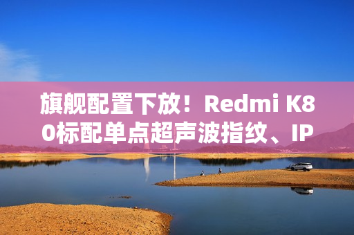 旗舰配置下放！Redmi K80标配单点超声波指纹、IP69防水