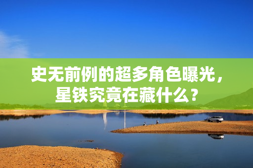 史无前例的超多角色曝光，星铁究竟在藏什么？