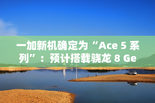 一加新机确定为“Ace 5 系列”：预计搭载骁龙 8 Gen 3 / 至尊版处理器，12 月发布