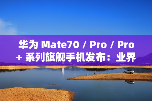 华为 Mate70 / Pro / Pro+ 系列旗舰手机发布：业界首发高亮钛玄武机身、红枫原色影像，5499 元起
