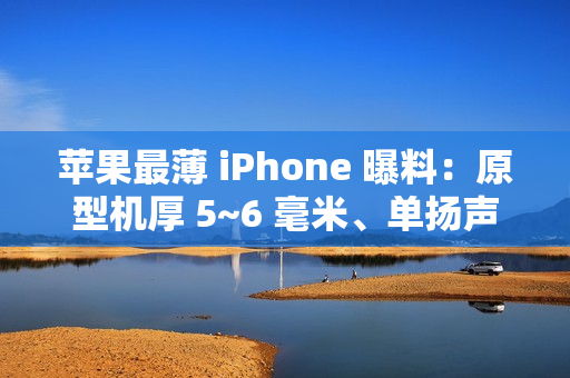 苹果最薄 iPhone 曝料：原型机厚 5~6 毫米、单扬声器、自研 5G 基带、不支持物理 SIM 卡