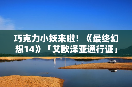 巧克力小妖来啦！《最终幻想14》「艾欧泽亚通行证」第三期限时开放！