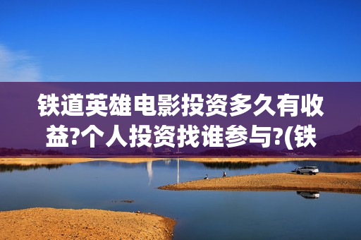 铁道英雄电影投资多久有收益?个人投资找谁参与?(铁道英雄在线观看送审片)