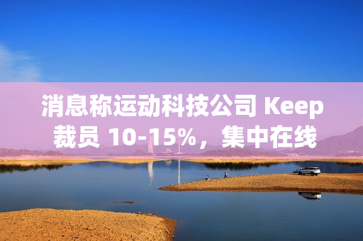 消息称运动科技公司 Keep 裁员 10-15%，集中在线上、国际化和市场等部门