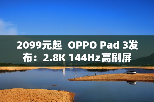 2099元起  OPPO Pad 3发布：2.8K 144Hz高刷屏