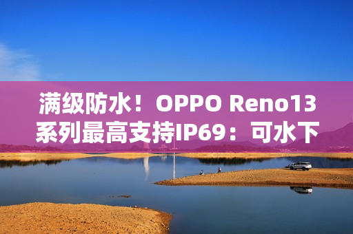 满级防水！OPPO Reno13系列最高支持IP69：可水下拍摄