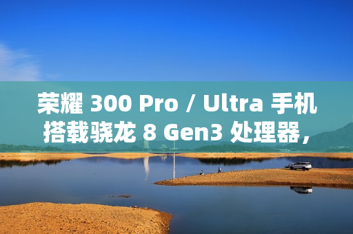 荣耀 300 Pro / Ultra 手机搭载骁龙 8 Gen3 处理器，支持“单反级雅顾人像”、AI 扩图等功能