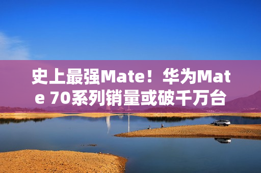 史上最强Mate！华为Mate 70系列销量或破千万台